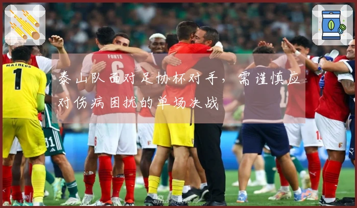 泰山队面对足协杯对手，需谨慎应对伤病困扰的单场决战